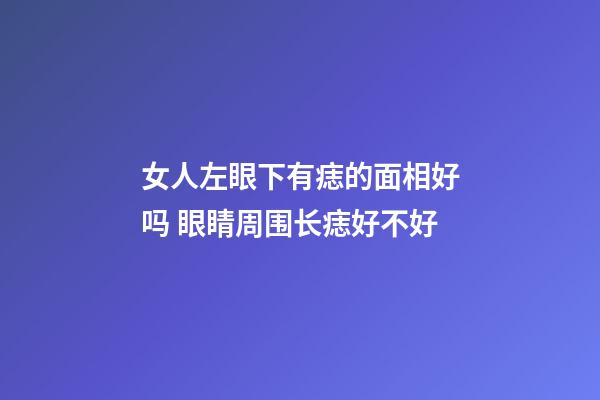 女人左眼下有痣的面相好吗 眼睛周围长痣好不好